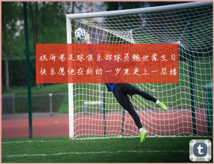 祝海港足球俱乐部球员鲍世蒙生日快乐愿他在新的一岁里更上一层楼