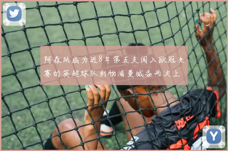 阿森纳成为近8年第五支闯入欧冠决赛的英超球队利物浦曼城各两次上演辉煌