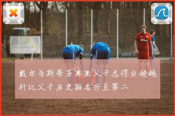 戴尔与斯蒂芬库里父子总得分超越科比父子历史排名升至第二