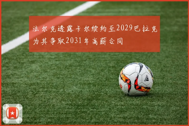 法尔克透露卡尔续约至2029巴拉克为其争取2031年高薪合同