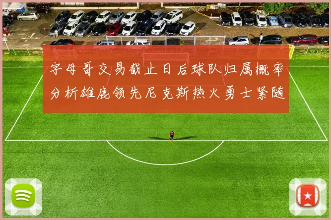 字母哥交易截止日后球队归属概率分析雄鹿领先尼克斯热火勇士紧随其后