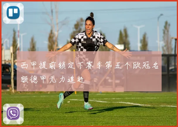 西甲提前锁定下赛季第五个欧冠名额德甲无力追赶