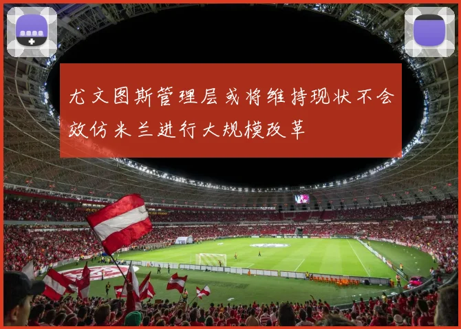 尤文图斯管理层或将维持现状不会效仿米兰进行大规模改革