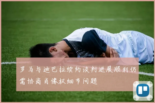 罗马与迪巴拉续约谈判进展顺利仍需协商肖像权细节问题