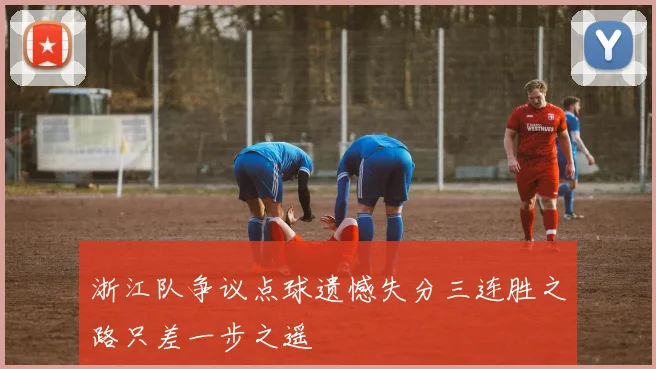 浙江队争议点球遗憾失分三连胜之路只差一步之遥