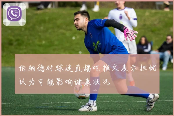 伦纳德对球迷直播吃推文表示担忧认为可能影响健康状况