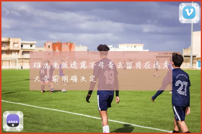 雄鹿老板透露字母哥去留将在选秀大会前明确决定