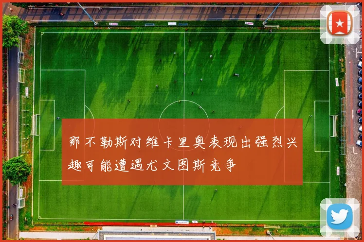 那不勒斯对维卡里奥表现出强烈兴趣可能遭遇尤文图斯竞争