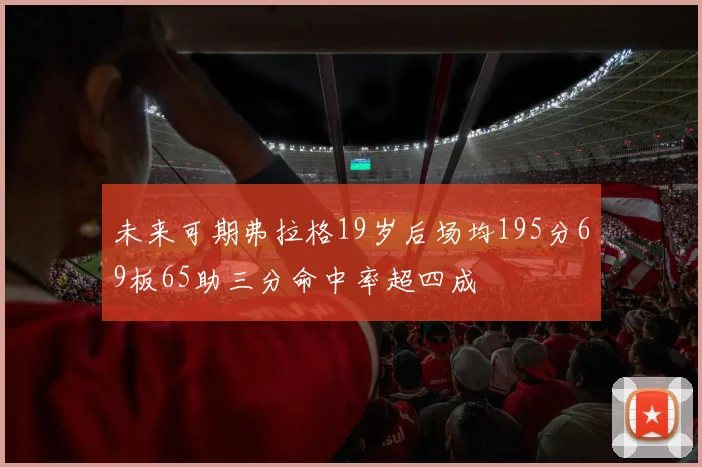 未来可期弗拉格19岁后场均195分69板65助三分命中率超四成