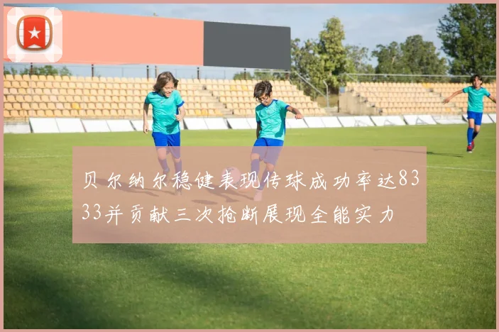 贝尔纳尔稳健表现传球成功率达8333并贡献三次抢断展现全能实力