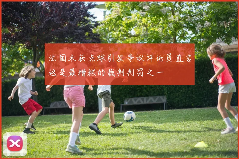 法国未获点球引发争议评论员直言这是最糟糕的裁判判罚之一