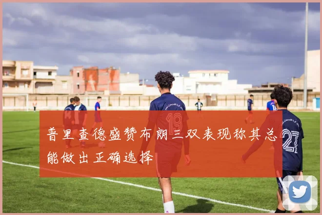 普里查德盛赞布朗三双表现称其总能做出正确选择