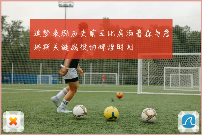 追梦表现历史前五比肩汤普森与詹姆斯关键战役的辉煌时刻