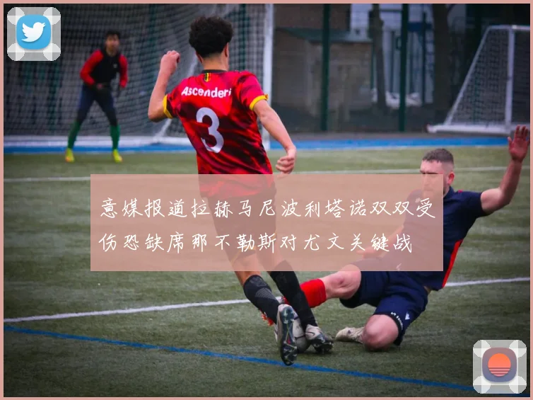 意媒报道拉赫马尼波利塔诺双双受伤恐缺席那不勒斯对尤文关键战