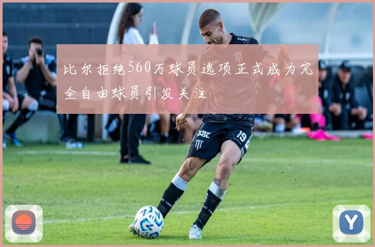 比尔拒绝560万球员选项正式成为完全自由球员引发关注