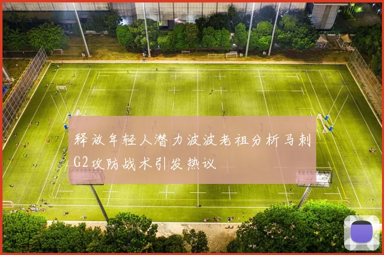 释放年轻人潜力波波老祖分析马刺G2攻防战术引发热议
