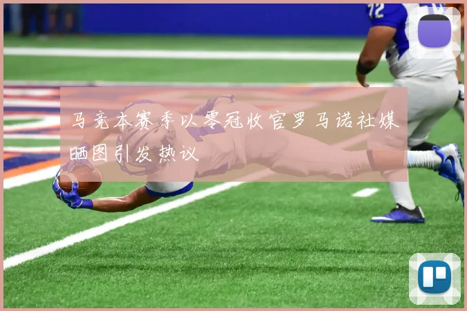 马竞本赛季以零冠收官罗马诺社媒晒图引发热议