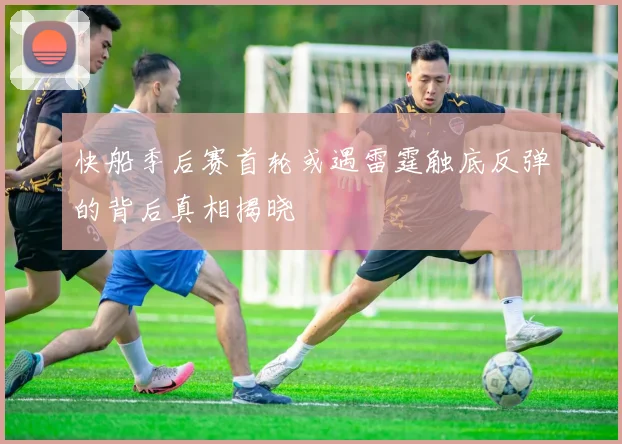 快船季后赛首轮或遇雷霆触底反弹的背后真相揭晓