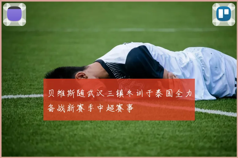 贝维斯随武汉三镇冬训于泰国全力备战新赛季中超赛事