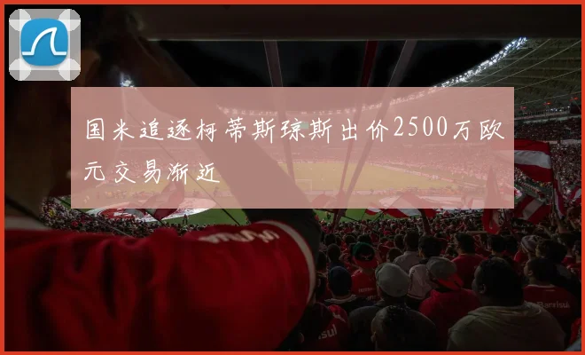 国米追逐柯蒂斯琼斯出价2500万欧元交易渐近