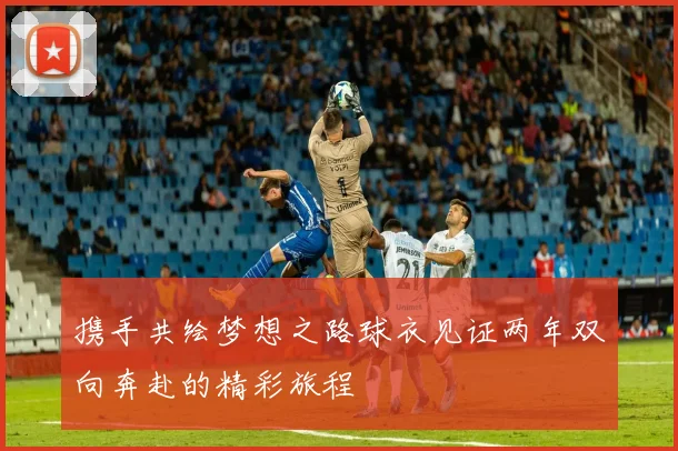 携手共绘梦想之路球衣见证两年双向奔赴的精彩旅程