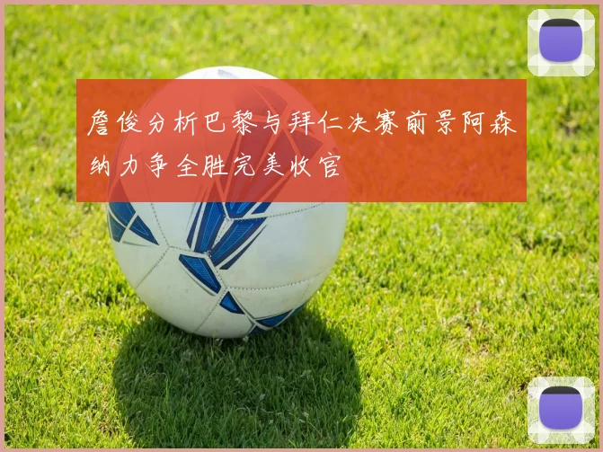 詹俊分析巴黎与拜仁决赛前景阿森纳力争全胜完美收官