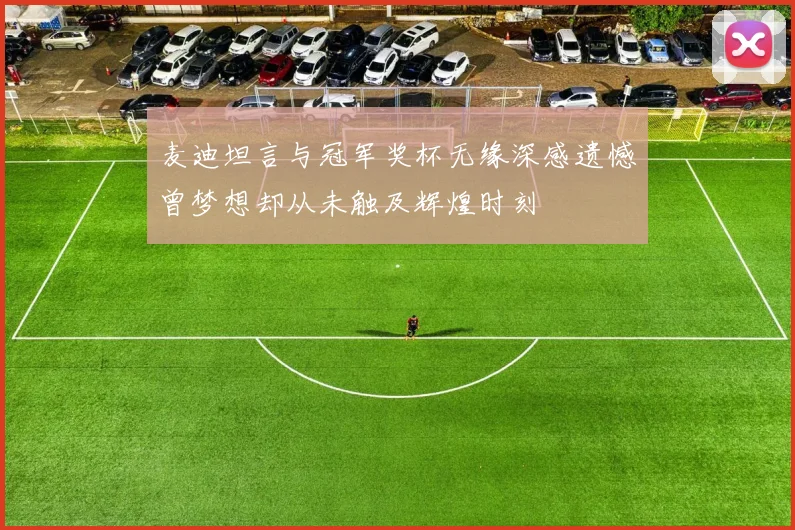 麦迪坦言与冠军奖杯无缘深感遗憾曾梦想却从未触及辉煌时刻