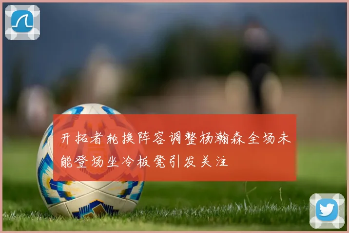 开拓者轮换阵容调整杨瀚森全场未能登场坐冷板凳引发关注