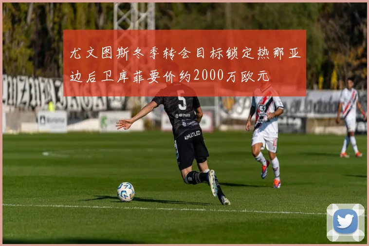 尤文图斯冬季转会目标锁定热那亚边后卫库菲要价约2000万欧元