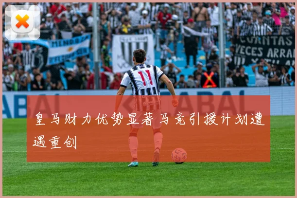 皇马财力优势显著马竞引援计划遭遇重创