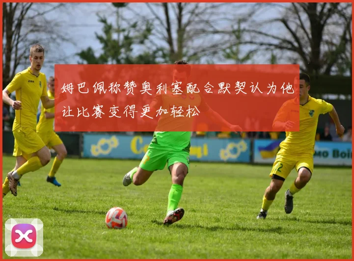 姆巴佩称赞奥利塞配合默契认为他让比赛变得更加轻松