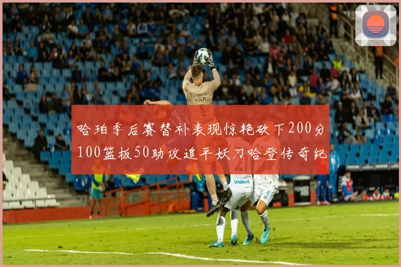 哈珀季后赛替补表现惊艳砍下200分100篮板50助攻追平妖刀哈登传奇纪录