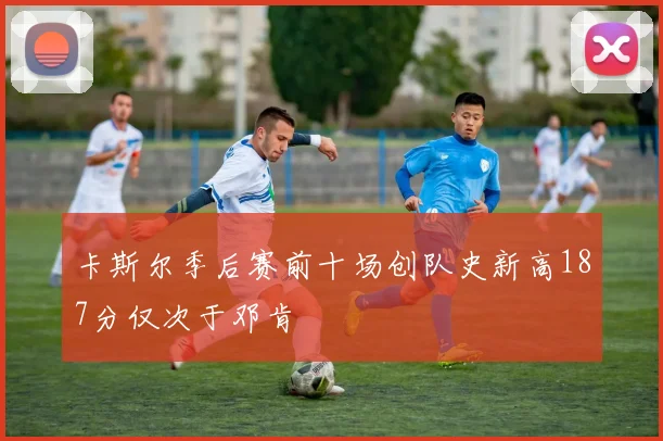 卡斯尔季后赛前十场创队史新高187分仅次于邓肯
